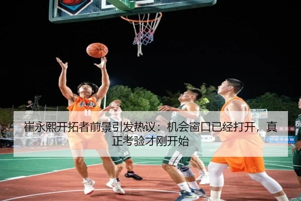 崔永熙开拓者前景引发热议：机会窗口已经打开，真正考验才刚开始